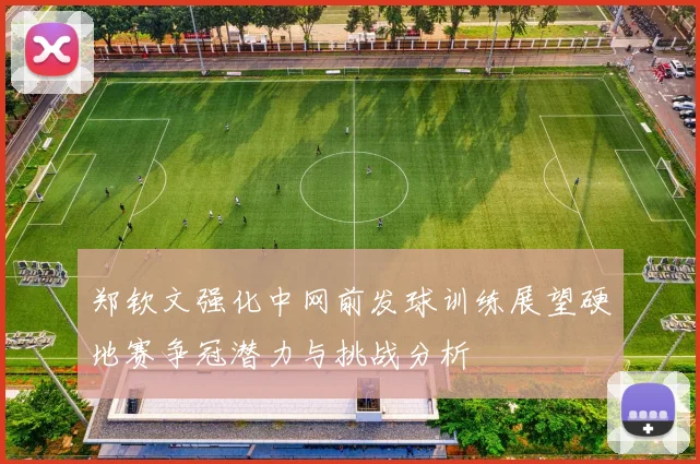 郑钦文强化中网前发球训练展望硬地赛争冠潜力与挑战分析