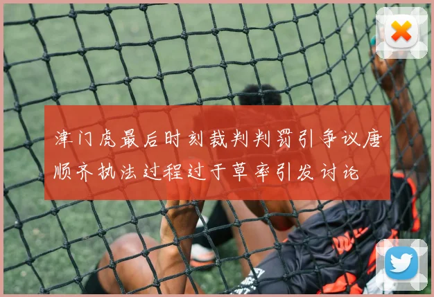 津门虎最后时刻裁判判罚引争议唐顺齐执法过程过于草率引发讨论