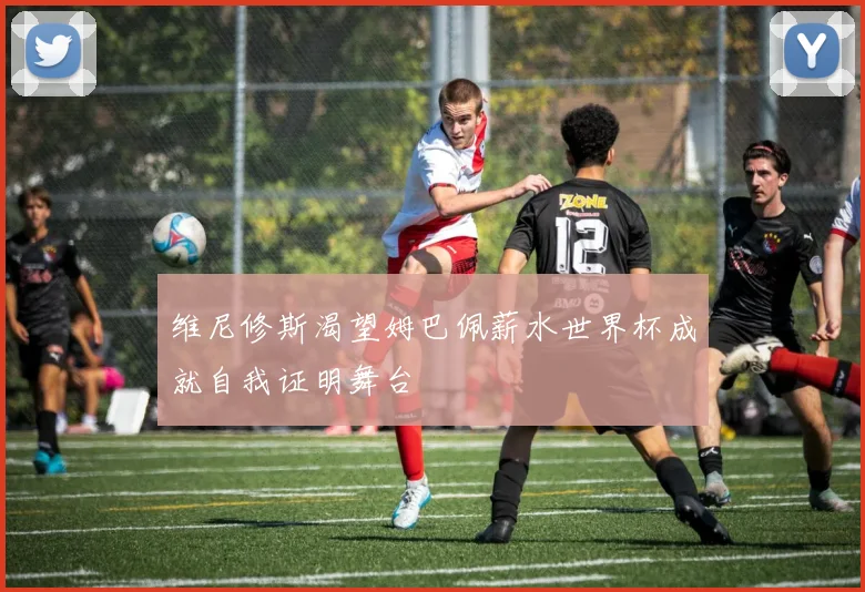 维尼修斯渴望姆巴佩薪水世界杯成就自我证明舞台