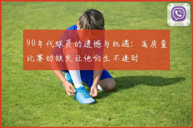 90年代球员的遗憾与机遇：高质量比赛的缺失让他们生不逢时