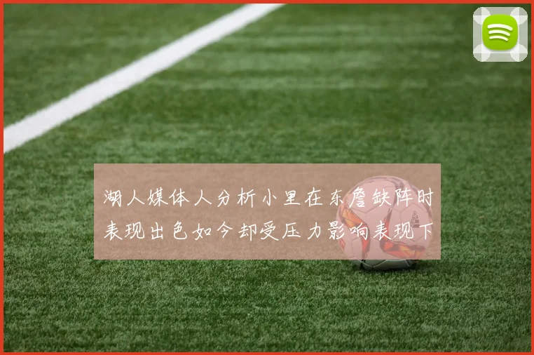湖人媒体人分析小里在东詹缺阵时表现出色如今却受压力影响表现下滑