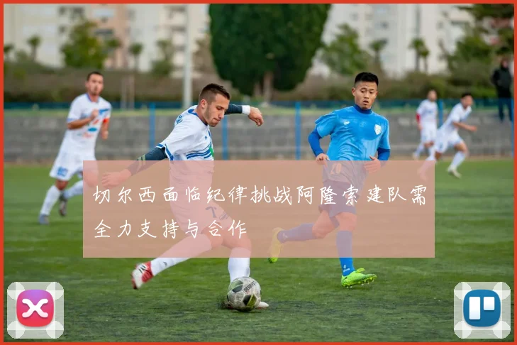 切尔西面临纪律挑战阿隆索建队需全力支持与合作