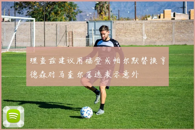 理查兹建议用福登或帕尔默替换亨德森对马奎尔落选表示意外