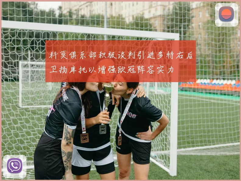 科莫俱乐部积极谈判引进多特右后卫扬库托以增强欧冠阵容实力