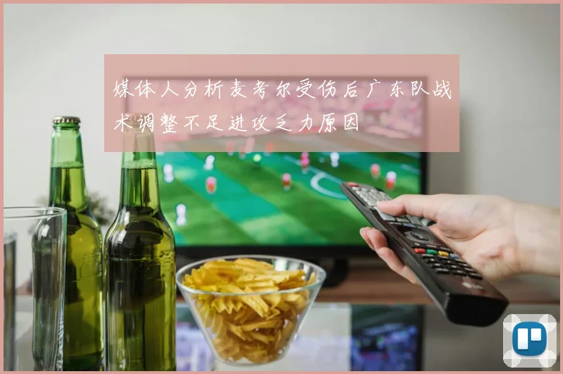 媒体人分析麦考尔受伤后广东队战术调整不足进攻乏力原因