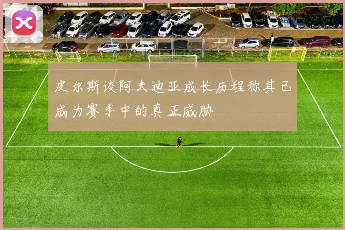 皮尔斯谈阿夫迪亚成长历程称其已成为赛季中的真正威胁