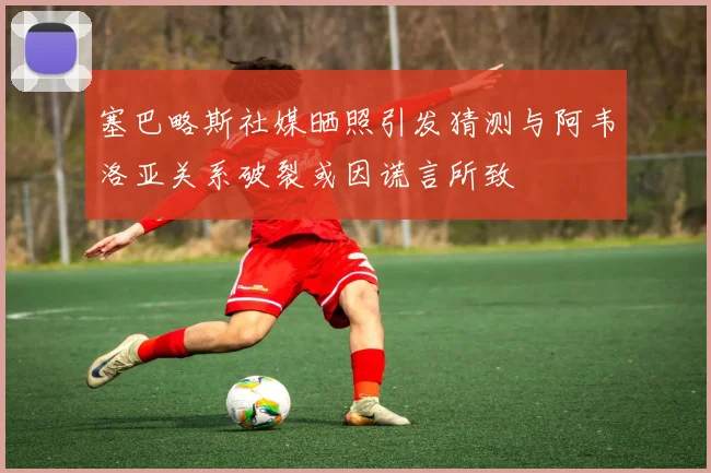 塞巴略斯社媒晒照引发猜测与阿韦洛亚关系破裂或因谎言所致