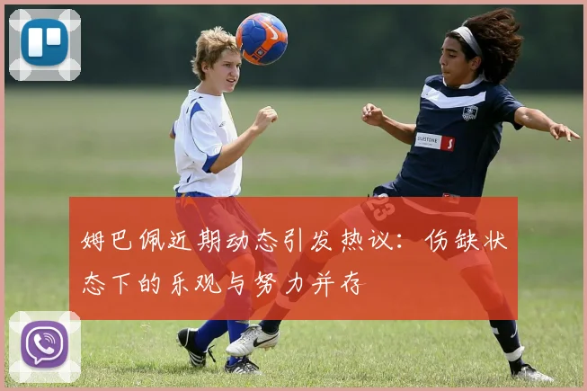 姆巴佩近期动态引发热议：伤缺状态下的乐观与努力并存