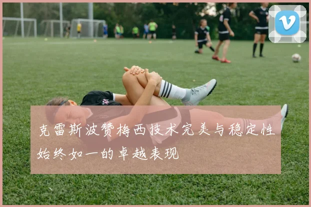克雷斯波赞梅西技术完美与稳定性始终如一的卓越表现