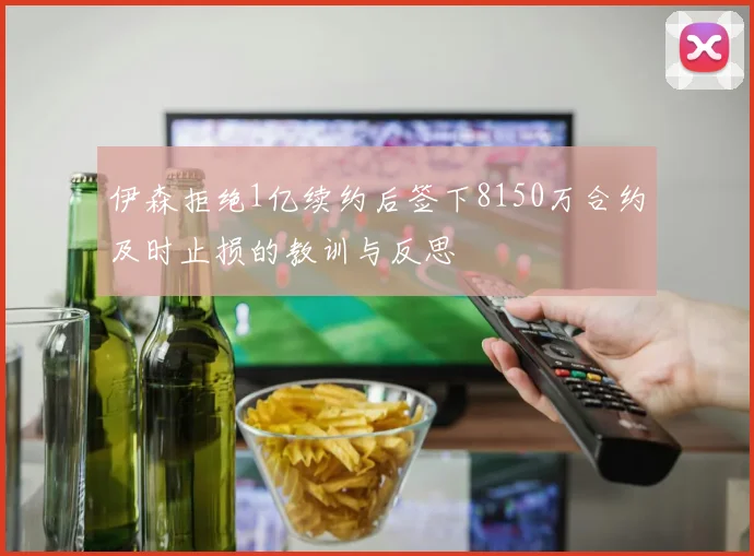 伊森拒绝1亿续约后签下8150万合约及时止损的教训与反思