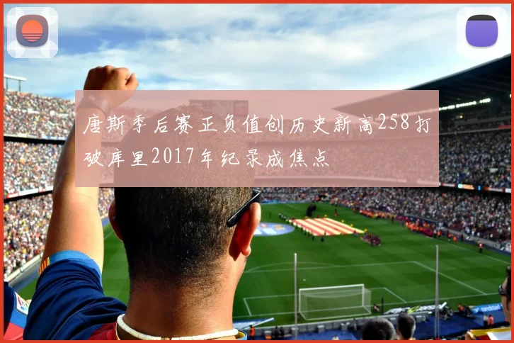 唐斯季后赛正负值创历史新高258打破库里2017年纪录成焦点