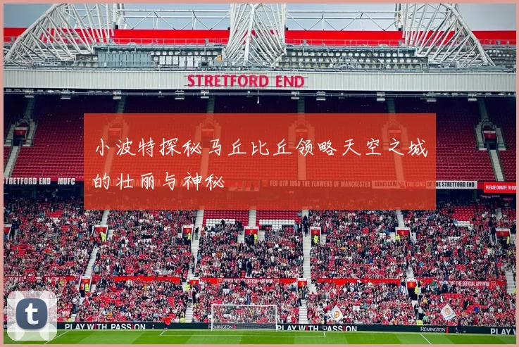 小波特探秘马丘比丘领略天空之城的壮丽与神秘