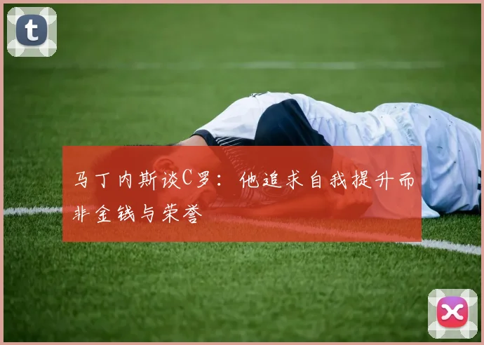 马丁内斯谈C罗：他追求自我提升而非金钱与荣誉