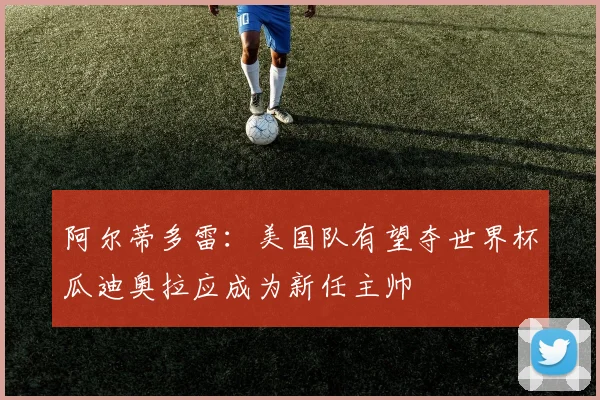 阿尔蒂多雷：美国队有望夺世界杯瓜迪奥拉应成为新任主帅