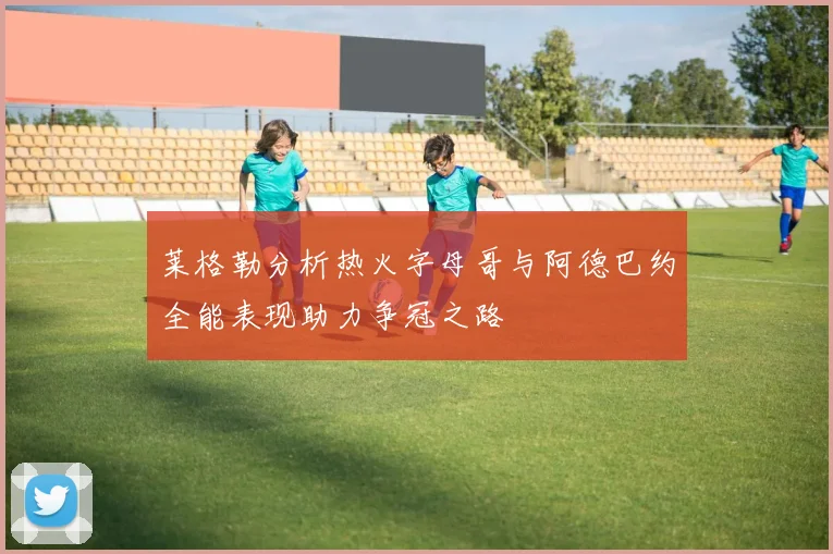 莱格勒分析热火字母哥与阿德巴约全能表现助力争冠之路