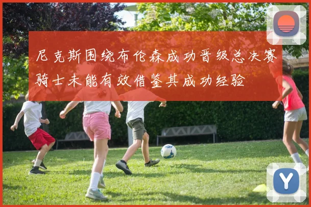尼克斯围绕布伦森成功晋级总决赛骑士未能有效借鉴其成功经验
