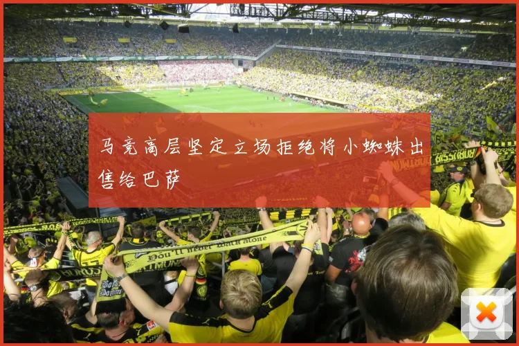 马竞高层坚定立场拒绝将小蜘蛛出售给巴萨