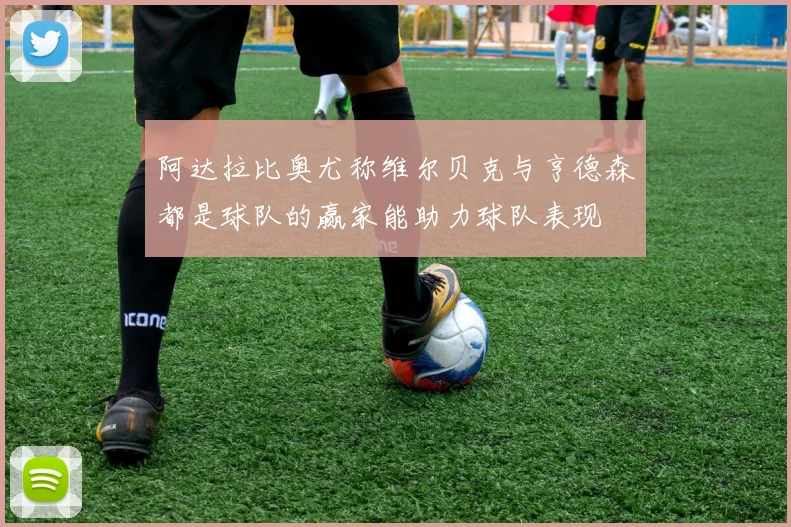 阿达拉比奥尤称维尔贝克与亨德森都是球队的赢家能助力球队表现