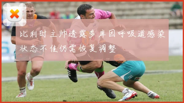 比利时主帅透露多库因呼吸道感染状态不佳仍需恢复调整
