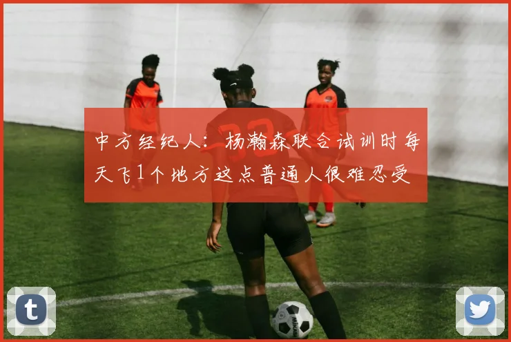 中方经纪人：杨瀚森联合试训时每天飞1个地方这点普通人很难忍受