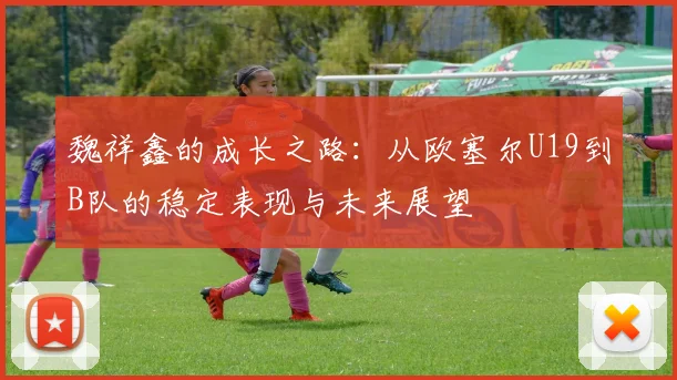 魏祥鑫的成长之路：从欧塞尔U19到B队的稳定表现与未来展望