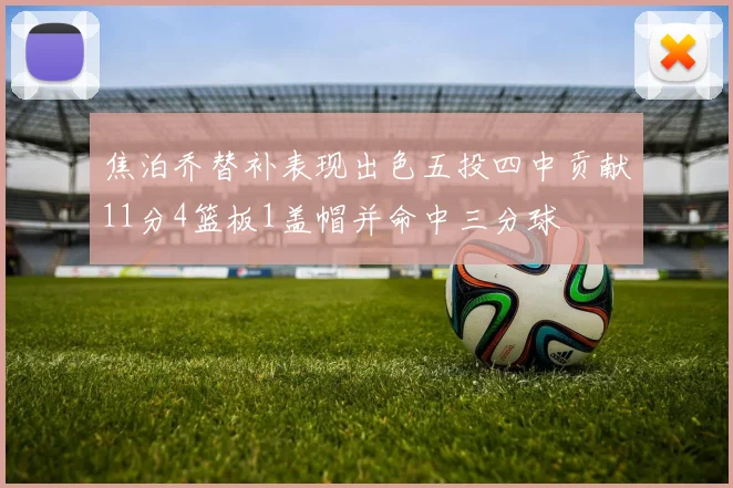 焦泊乔替补表现出色五投四中贡献11分4篮板1盖帽并命中三分球