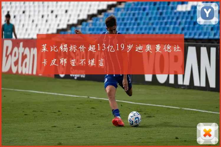 莱比锡标价超13亿19岁迪奥曼德让卡皮耶苦不堪言