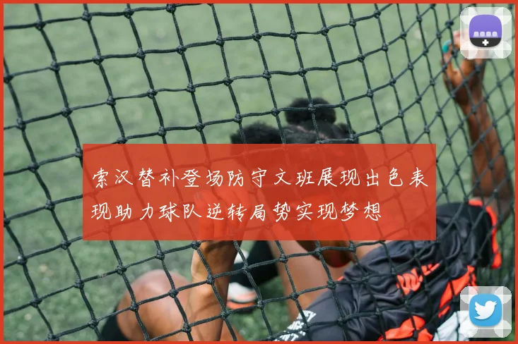 索汉替补登场防守文班展现出色表现助力球队逆转局势实现梦想