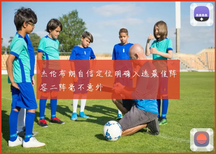 杰伦布朗自信定位明确入选最佳阵容二阵毫不意外