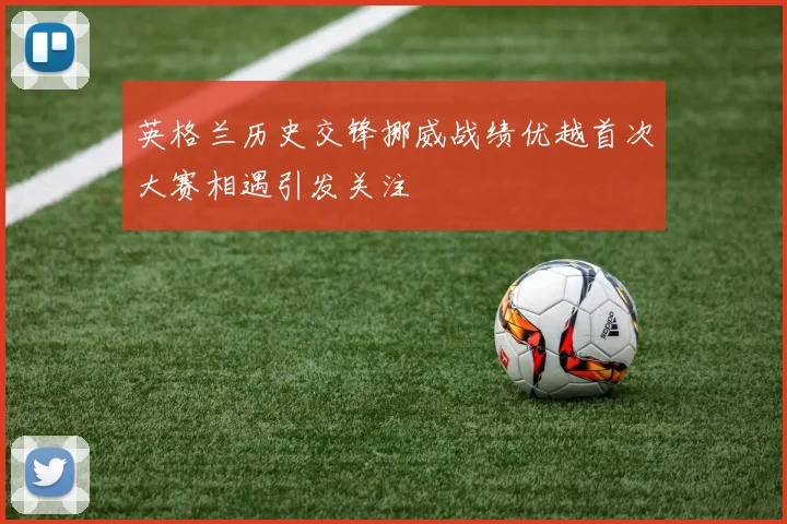 英格兰历史交锋挪威战绩优越首次大赛相遇引发关注
