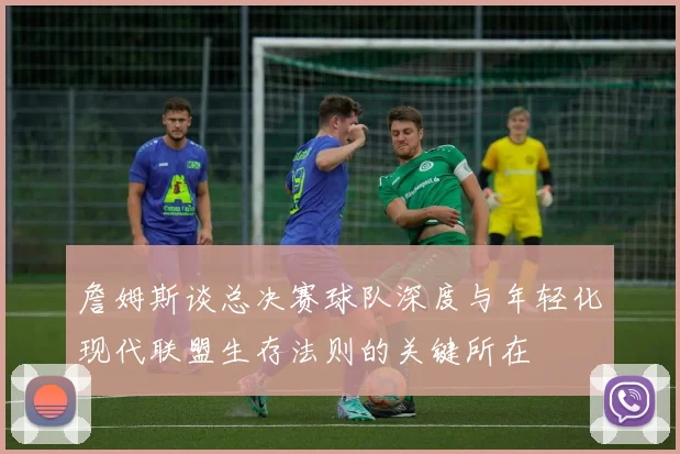 詹姆斯谈总决赛球队深度与年轻化现代联盟生存法则的关键所在