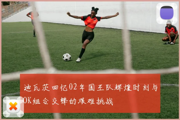 迪瓦茨回忆02年国王队辉煌时刻与OK组合交锋的艰难挑战