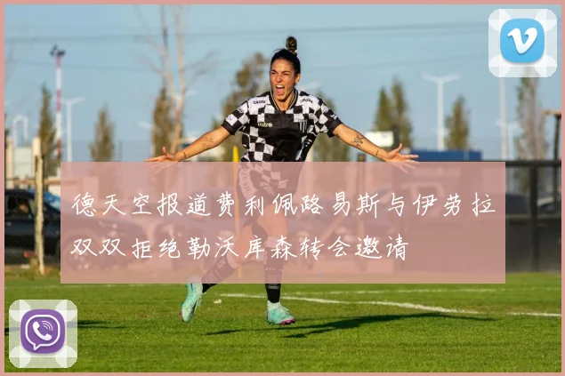 德天空报道费利佩路易斯与伊劳拉双双拒绝勒沃库森转会邀请